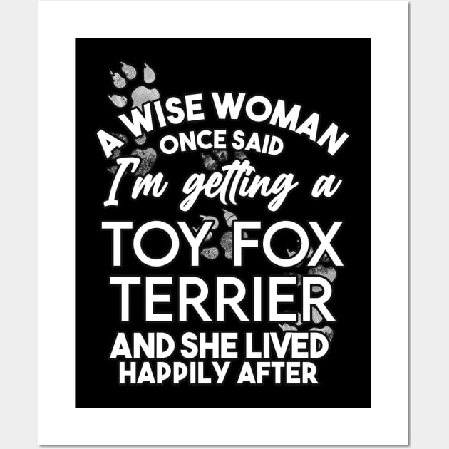 A wise woman once said i'm getting a toy fox terrier and she lived happily after . Perfect fitting present for mom girlfriend mother boyfriend mama gigi nana mum uncle dad father friend him or her Wall Art by SerenityByAlex